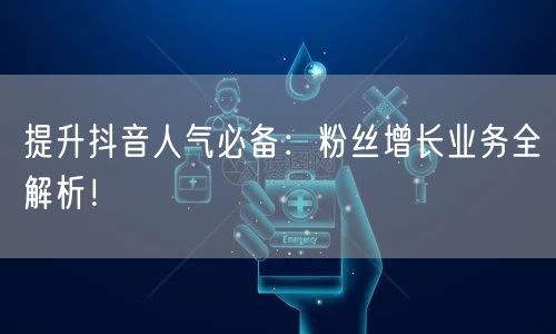 提升抖音人气必备：粉丝增长业务全解析！