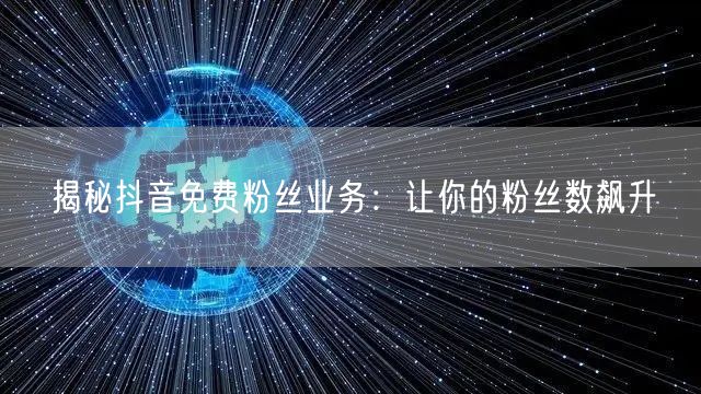 揭秘抖音免费粉丝业务：让你的粉丝数飙升