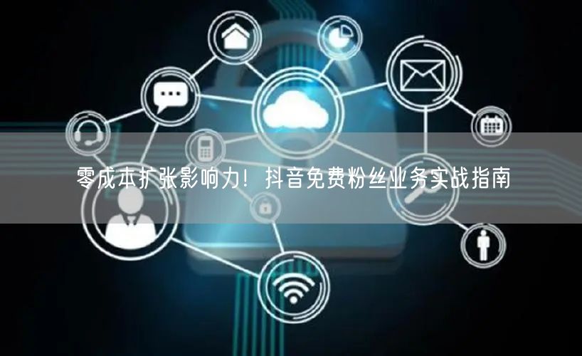 零成本扩张影响力！抖音免费粉丝业务实战指南