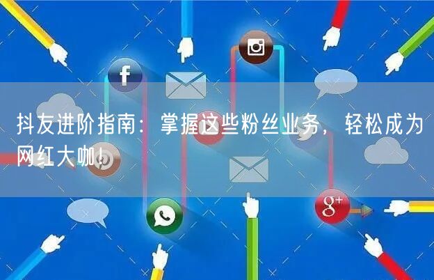 抖友进阶指南：掌握这些粉丝业务，轻松成为网红大咖！