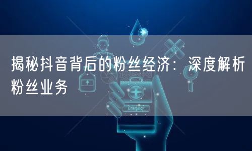 揭秘抖音背后的粉丝经济：深度解析粉丝业务
