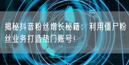 揭秘抖音粉丝增长秘籍：利用僵尸粉丝业务打