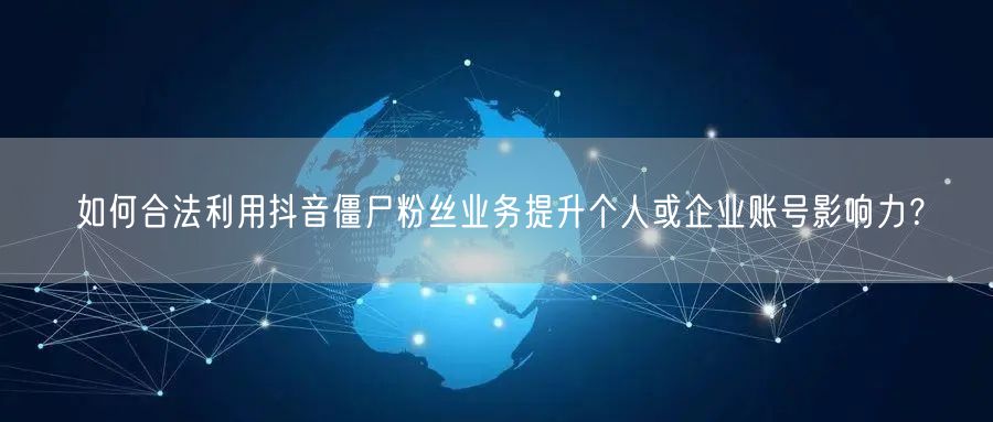 如何合法利用抖音僵尸粉丝业务提升个人或企