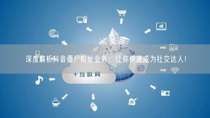 深度解析抖音僵尸粉丝业务：让你快速成为社