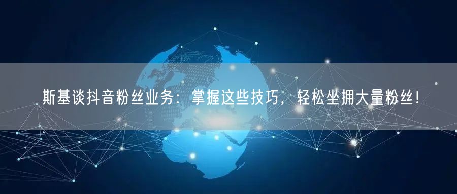斯基谈抖音粉丝业务：掌握这些技巧，轻松坐