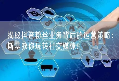 揭秘抖音粉丝业务背后的运营策略：斯基教你玩转社交媒体！