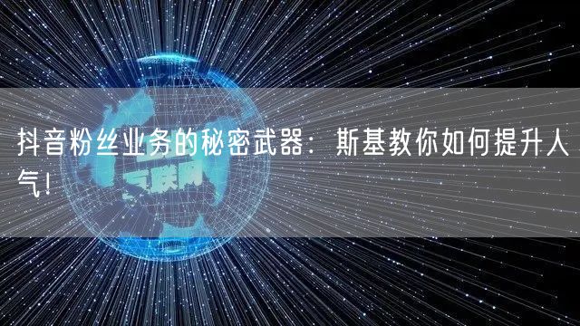 抖音粉丝业务的秘密武器：斯基教你如何提升人气！