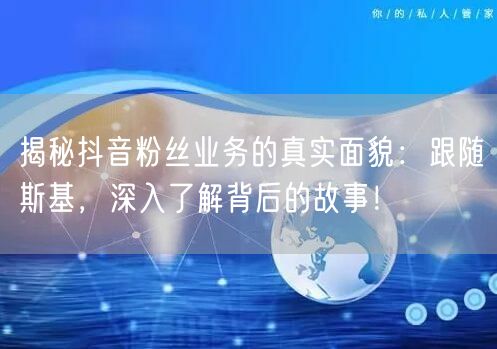 揭秘抖音粉丝业务的真实面貌：跟随斯基，深