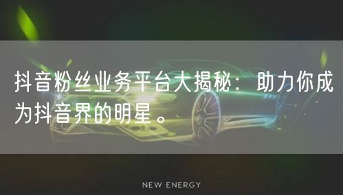 抖音粉丝业务平台大揭秘：助力你成为抖音界的明星。