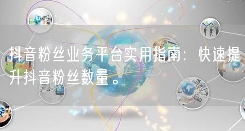 抖音粉丝业务平台实用指南：快速提升抖音粉丝数量。