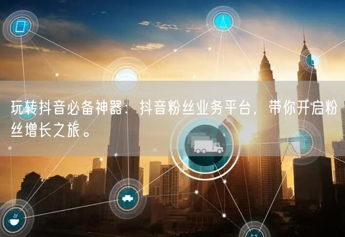 玩转抖音必备神器：抖音粉丝业务平台，带你开启粉丝增长之旅。