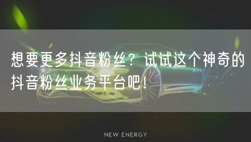 想要更多抖音粉丝？试试这个神奇的抖音粉丝业务平台吧！