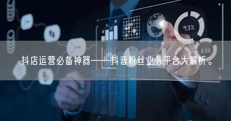 抖店运营必备神器——抖音粉丝业务平台大解析。
