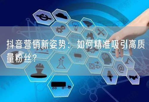 抖音营销新姿势：如何精准吸引高质量粉丝？