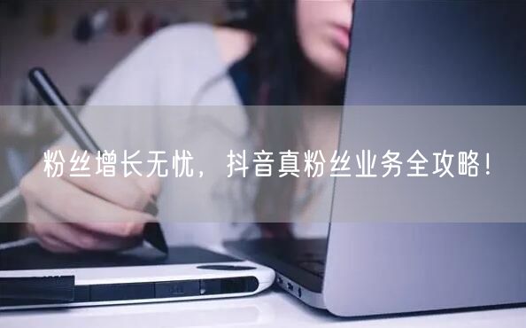 粉丝增长无忧，抖音真粉丝业务全攻略！