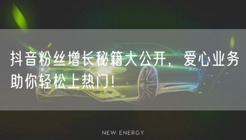 抖音粉丝增长秘籍大公开，爱心业务助你轻松上热门！