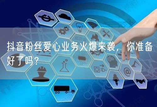 抖音粉丝爱心业务火爆来袭，你准备好了吗？