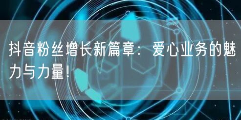 抖音粉丝增长新篇章：爱心业务的魅力与力量！