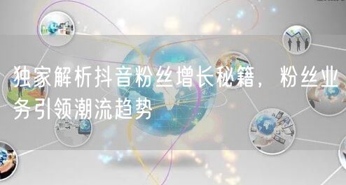 独家解析抖音粉丝增长秘籍，粉丝业务引领潮流趋势