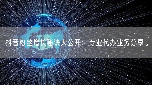 抖音粉丝增长秘诀大公开：专业代办业务分享