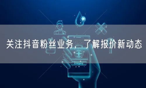 关注抖音粉丝业务，了解报价新动态