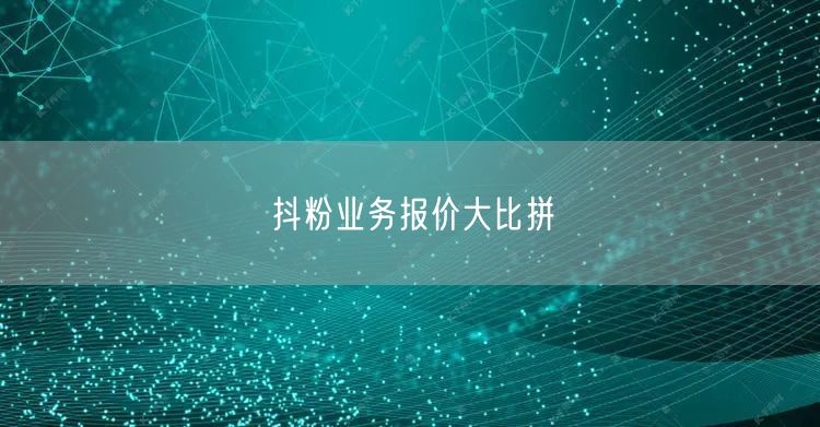 抖粉业务报价大比拼