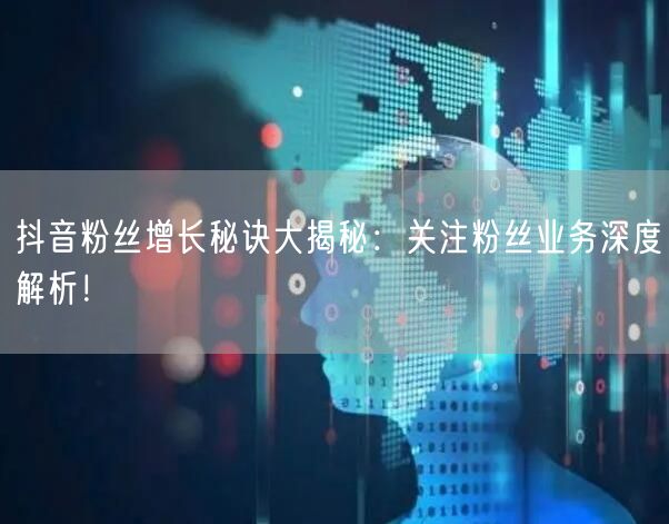 抖音粉丝增长秘诀大揭秘：关注粉丝业务深度