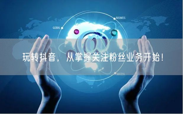 玩转抖音，从掌握关注粉丝业务开始！