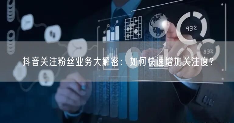 抖音关注粉丝业务大解密：如何快速增加关注