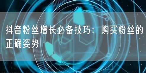 抖音粉丝增长必备技巧：购买粉丝的正确姿势