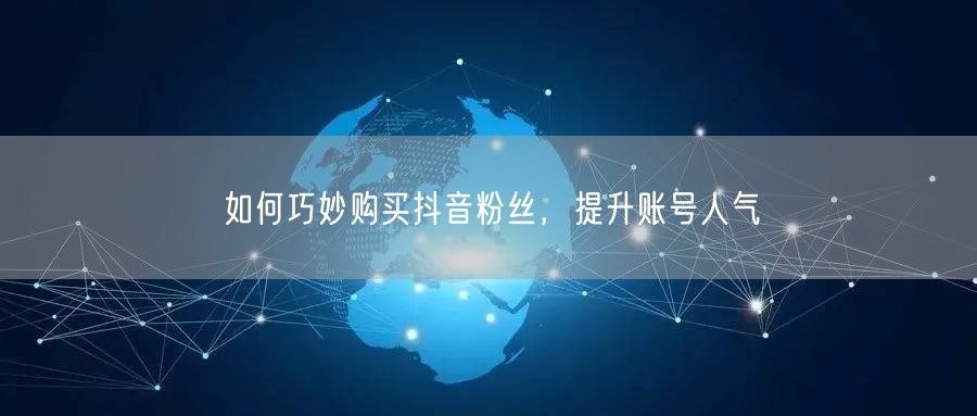 如何巧妙购买抖音粉丝，提升账号人气