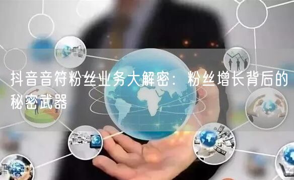 抖音音符粉丝业务大解密：粉丝增长背后的秘密武器