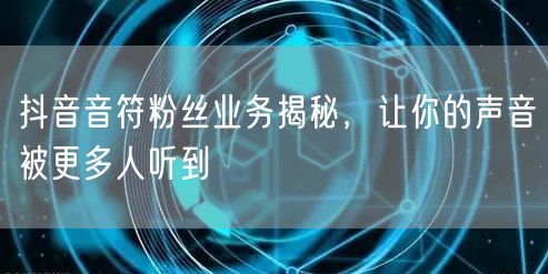 抖音音符粉丝业务揭秘，让你的声音被更多人听到