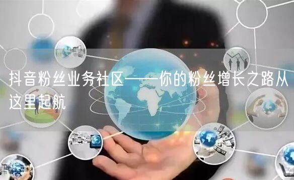 抖音粉丝业务社区——你的粉丝增长之路从这
