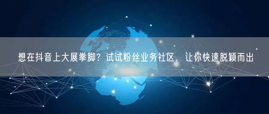 想在抖音上大展拳脚？试试粉丝业务社区，让