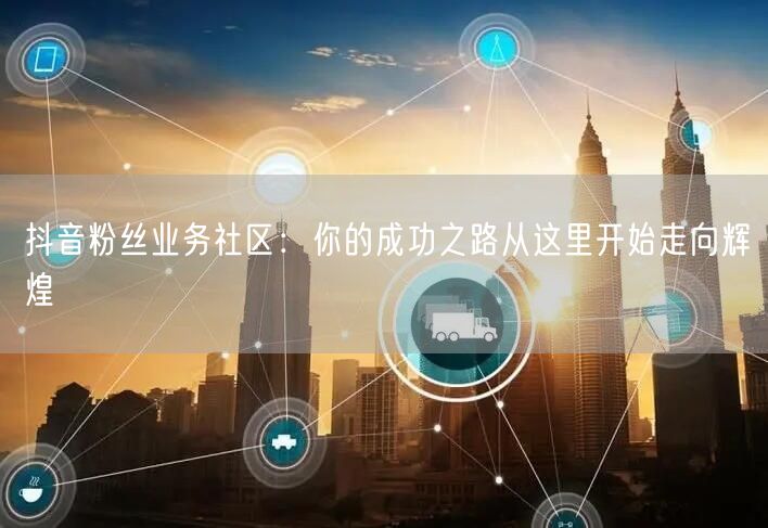 抖音粉丝业务社区：你的成功之路从这里开始