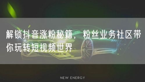 解锁抖音涨粉秘籍，粉丝业务社区带你玩转短