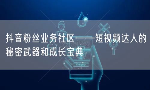 抖音粉丝业务社区——短视频达人的秘密武器