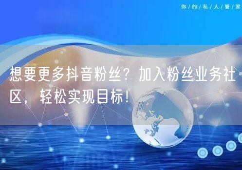 想要更多抖音粉丝？加入粉丝业务社区，轻松