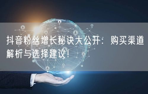 抖音粉丝增长秘诀大公开：购买渠道解析与选择建议！
