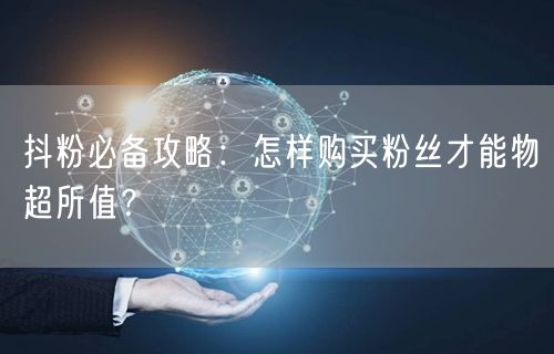 抖粉必备攻略：怎样购买粉丝才能物超所值？