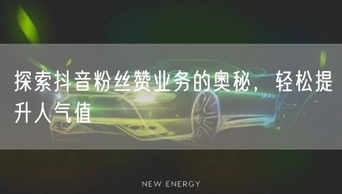探索抖音粉丝赞业务的奥秘，轻松提升人气值
