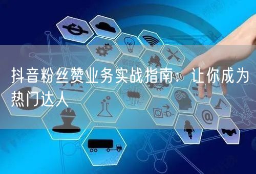 抖音粉丝赞业务实战指南：让你成为热门达人