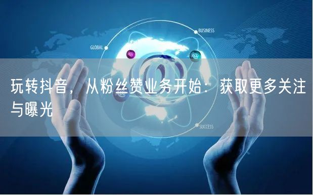 玩转抖音，从粉丝赞业务开始：获取更多关注