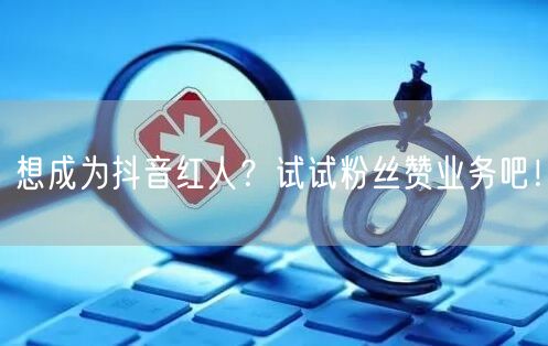 想成为抖音红人？试试粉丝赞业务吧！