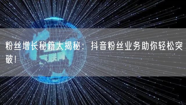 粉丝增长秘籍大揭秘：抖音粉丝业务助你轻松