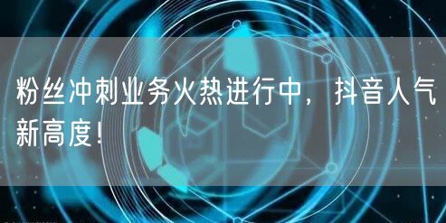 粉丝冲刺业务火热进行中，抖音人气新高度！