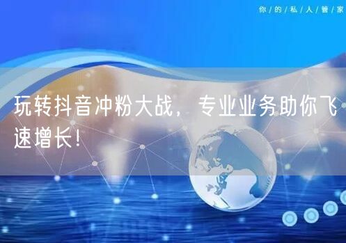 玩转抖音冲粉大战，专业业务助你飞速增长！