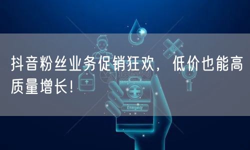 抖音粉丝业务促销狂欢，低价也能高质量增长