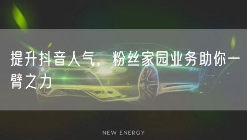 提升抖音人气，粉丝家园业务助你一臂之力